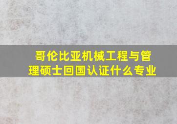 哥伦比亚机械工程与管理硕士回国认证什么专业