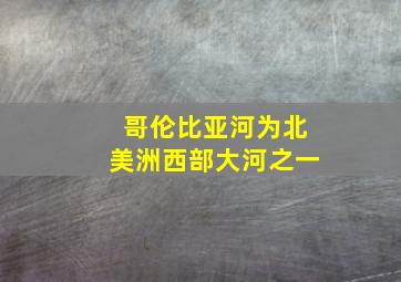 哥伦比亚河为北美洲西部大河之一