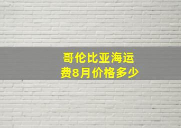 哥伦比亚海运费8月价格多少