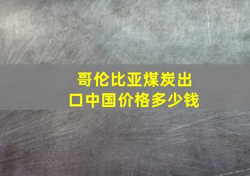 哥伦比亚煤炭出口中国价格多少钱