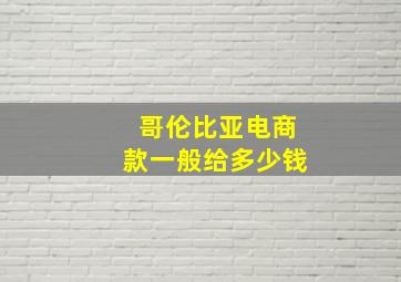 哥伦比亚电商款一般给多少钱