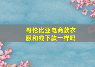 哥伦比亚电商款衣服和线下款一样吗