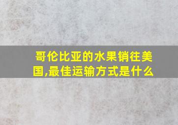 哥伦比亚的水果销往美国,最佳运输方式是什么