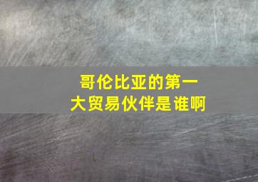 哥伦比亚的第一大贸易伙伴是谁啊