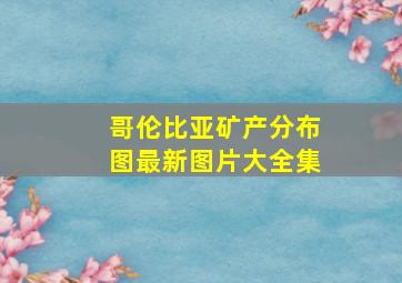 哥伦比亚矿产分布图最新图片大全集