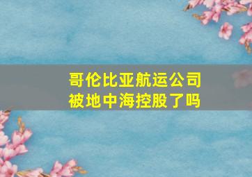 哥伦比亚航运公司被地中海控股了吗