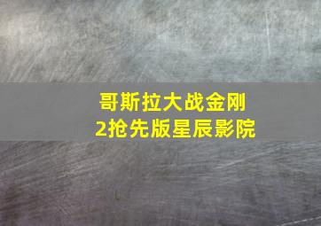 哥斯拉大战金刚2抢先版星辰影院