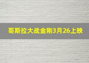 哥斯拉大战金刚3月26上映