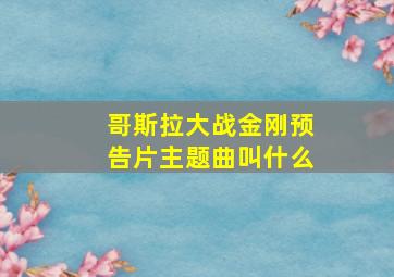 哥斯拉大战金刚预告片主题曲叫什么