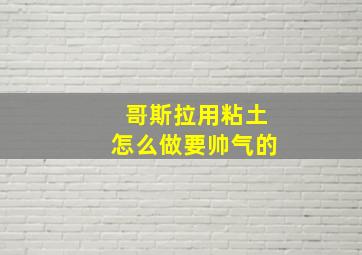 哥斯拉用粘土怎么做要帅气的