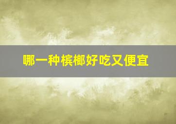 哪一种槟榔好吃又便宜