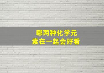 哪两种化学元素在一起会好看