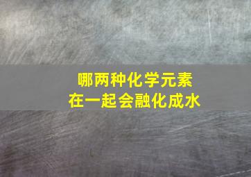 哪两种化学元素在一起会融化成水