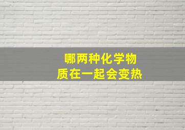 哪两种化学物质在一起会变热