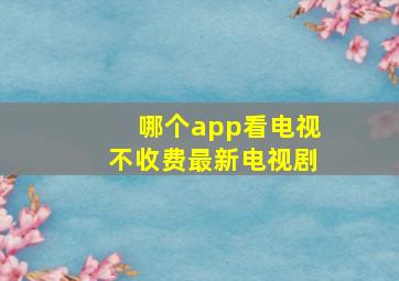 哪个app看电视不收费最新电视剧