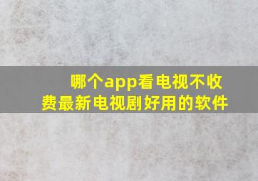 哪个app看电视不收费最新电视剧好用的软件