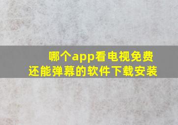 哪个app看电视免费还能弹幕的软件下载安装