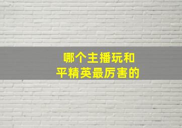 哪个主播玩和平精英最厉害的