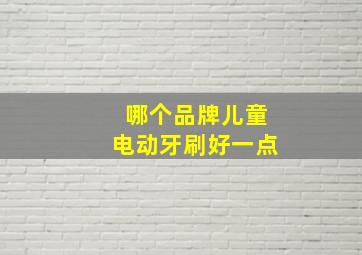 哪个品牌儿童电动牙刷好一点