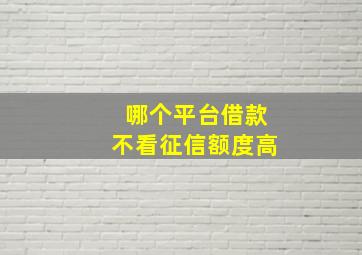 哪个平台借款不看征信额度高