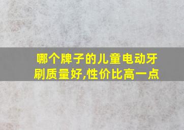 哪个牌子的儿童电动牙刷质量好,性价比高一点