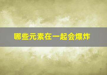 哪些元素在一起会爆炸