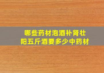 哪些药材泡酒补肾壮阳五斤酒要多少中药材