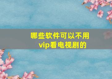 哪些软件可以不用vip看电视剧的