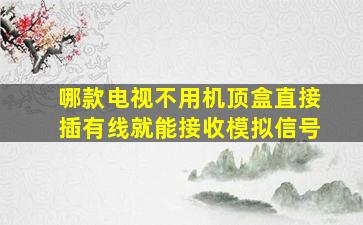 哪款电视不用机顶盒直接插有线就能接收模拟信号