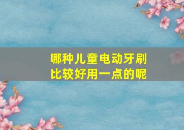 哪种儿童电动牙刷比较好用一点的呢