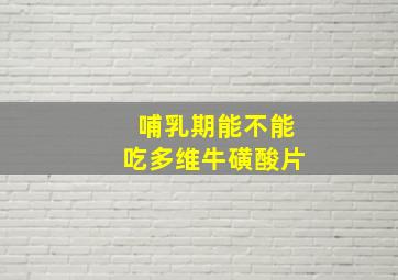 哺乳期能不能吃多维牛磺酸片