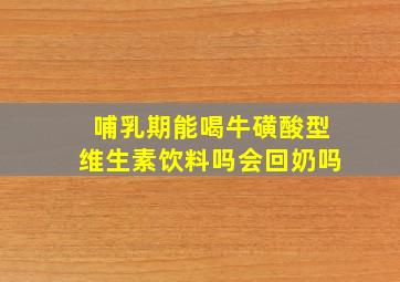 哺乳期能喝牛磺酸型维生素饮料吗会回奶吗