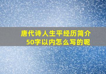 唐代诗人生平经历简介50字以内怎么写的呢