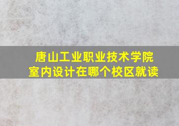 唐山工业职业技术学院室内设计在哪个校区就读