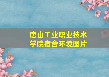 唐山工业职业技术学院宿舍环境图片