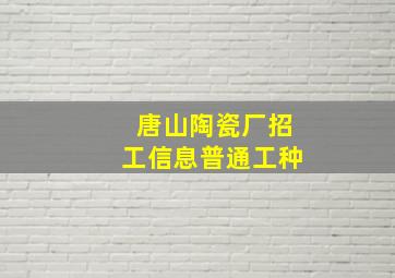 唐山陶瓷厂招工信息普通工种