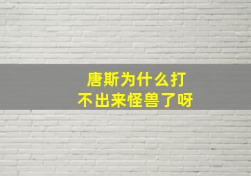 唐斯为什么打不出来怪兽了呀