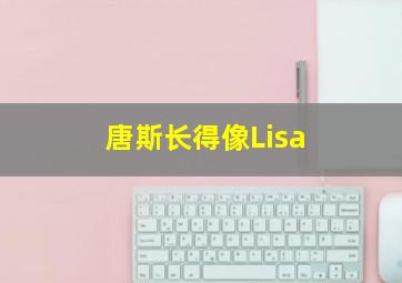 唐斯长得像Lisa