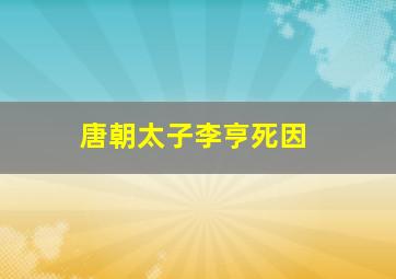 唐朝太子李亨死因