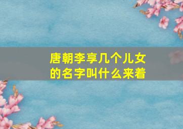 唐朝李享几个儿女的名字叫什么来着