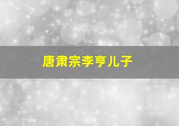 唐肃宗李亨儿子