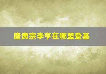 唐肃宗李亨在哪里登基