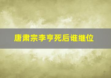 唐肃宗李亨死后谁继位