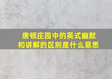 唐顿庄园中的英式幽默和讲解的区别是什么意思