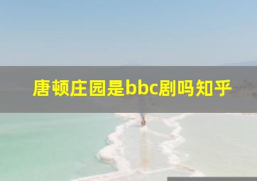 唐顿庄园是bbc剧吗知乎