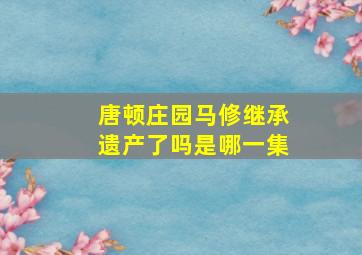 唐顿庄园马修继承遗产了吗是哪一集