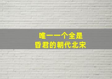 唯一一个全是昏君的朝代北宋