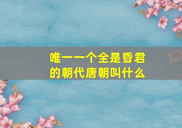 唯一一个全是昏君的朝代唐朝叫什么