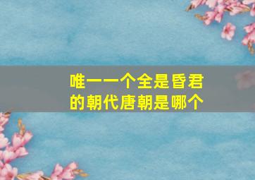 唯一一个全是昏君的朝代唐朝是哪个