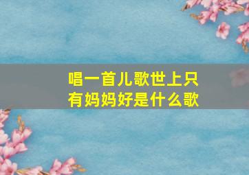 唱一首儿歌世上只有妈妈好是什么歌